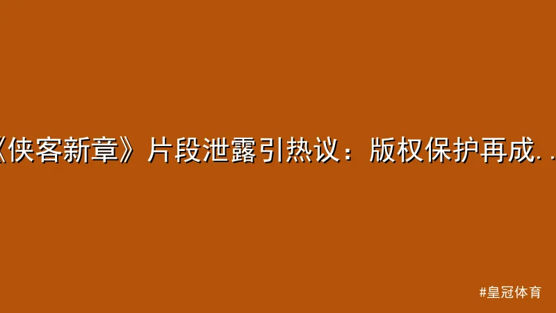 皇冠体育 - 《侠客新章》片段泄露引热议：版权保护再成焦点 配图1