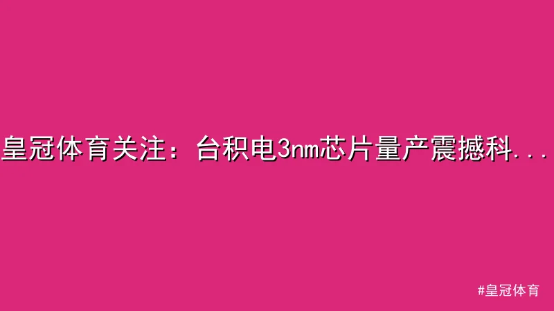 皇冠体育 - 皇冠体育关注：台积电3nm芯片量产震撼科技行业 配图1
