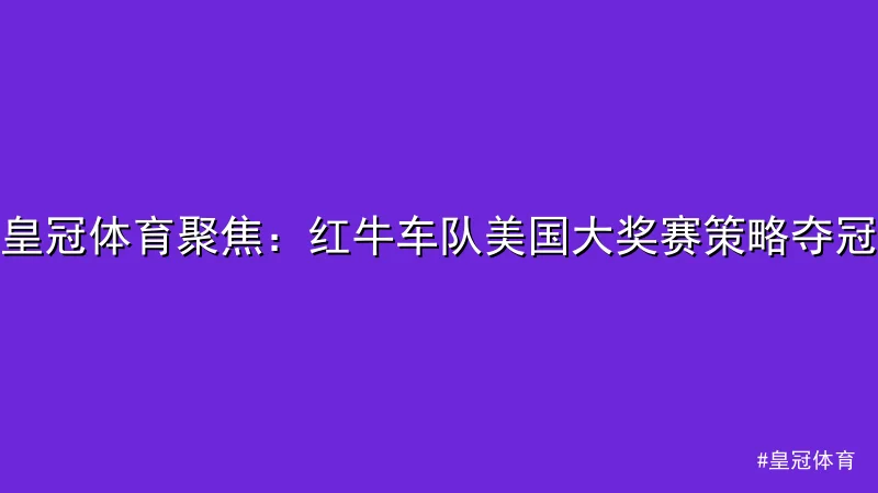 皇冠体育 - 皇冠体育聚焦：红牛车队美国大奖赛策略夺冠 配图1