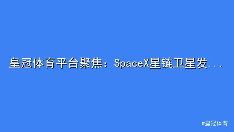 皇冠体育 - 皇冠体育平台聚焦：SpaceX星链卫星发射及新引擎技术亮点 配图1