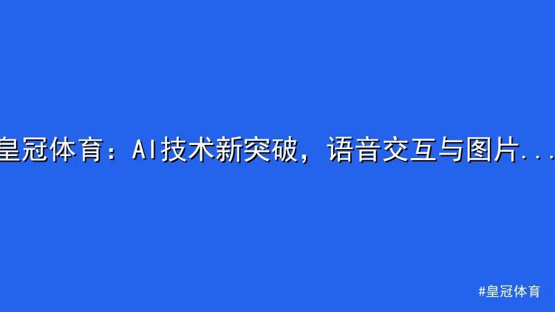 皇冠体育 - 皇冠体育：AI技术新突破，语音交互与图片识别上线 配图1