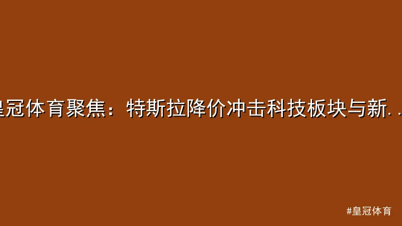 皇冠体育 - 皇冠体育聚焦：特斯拉降价冲击科技板块与新能源市场 配图1